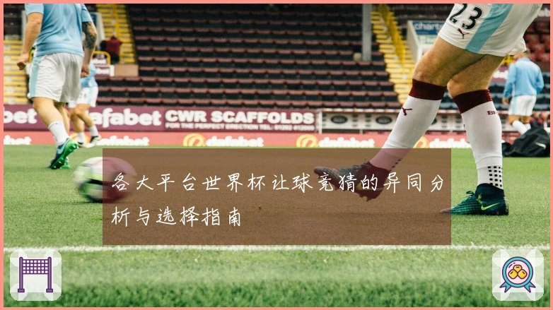 各大平台世界杯让球竞猜的异同分析与选择指南