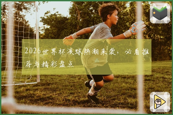 2026世界杯滚球热潮来袭，必看推荐与精彩盘点