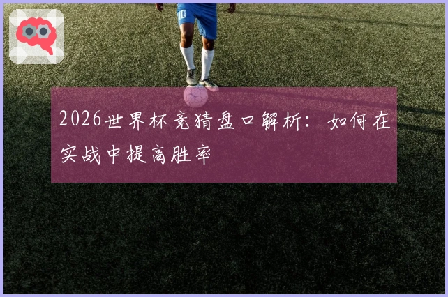 2026世界杯竞猜盘口解析：如何在实战中提高胜率