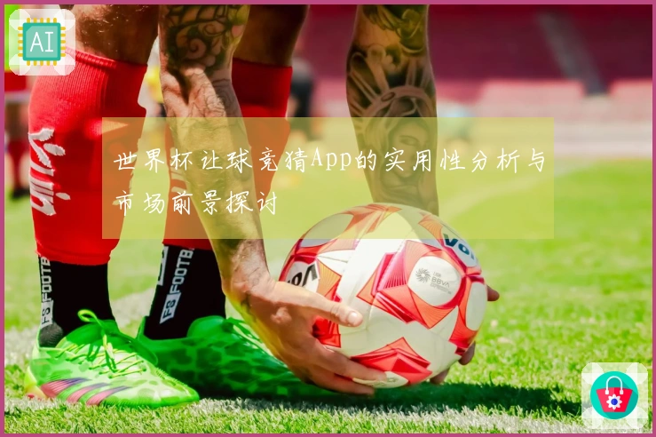 世界杯让球竞猜App的实用性分析与市场前景探讨