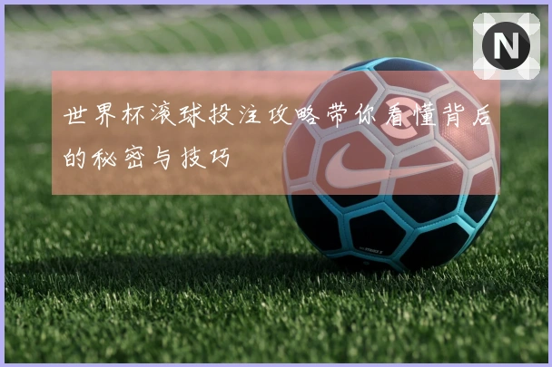 世界杯滚球投注攻略带你看懂背后的秘密与技巧