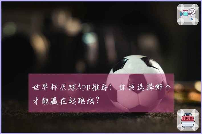 世界杯买球App推荐：你该选择哪个才能赢在起跑线？